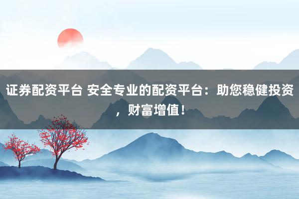 证券配资平台 安全专业的配资平台：助您稳健投资，财富增值！