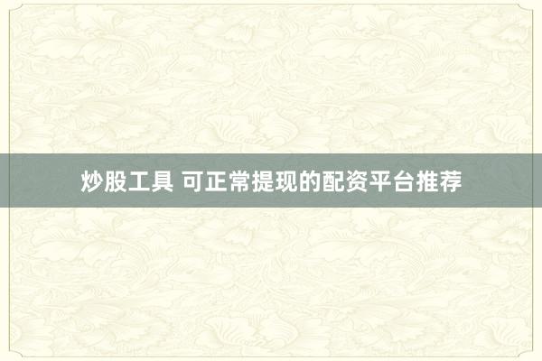 炒股工具 可正常提现的配资平台推荐