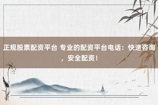 正规股票配资平台 专业的配资平台电话：快速咨询，安全配资！