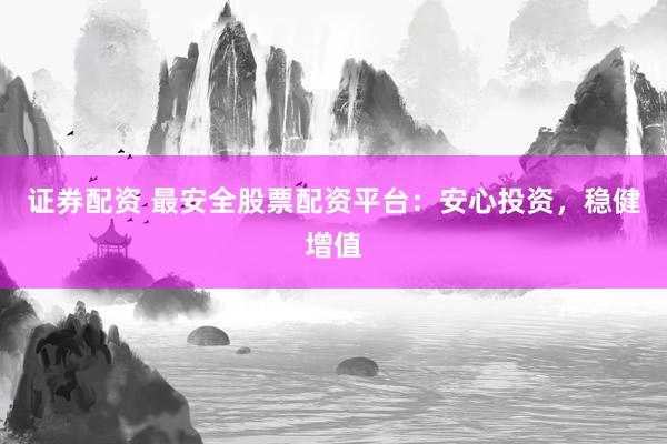 证券配资 最安全股票配资平台：安心投资，稳健增值