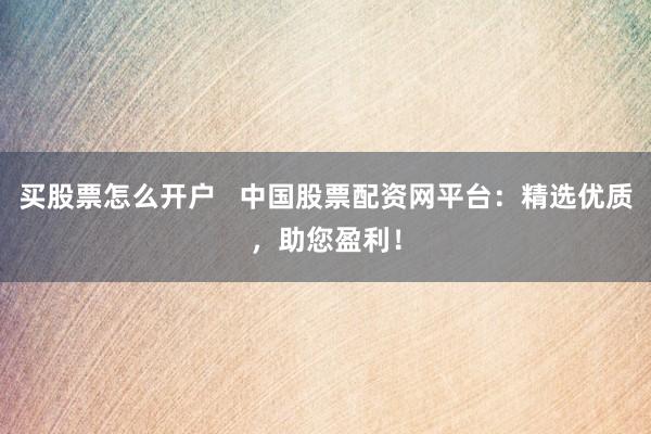买股票怎么开户   中国股票配资网平台：精选优质，助您盈利！