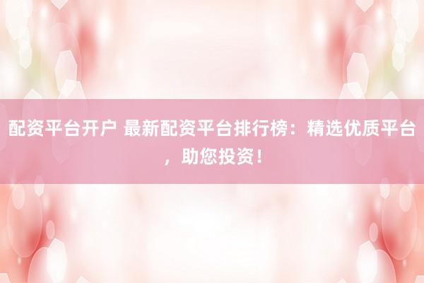 配资平台开户 最新配资平台排行榜：精选优质平台，助您投资！