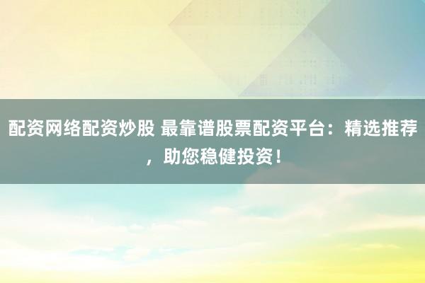 配资网络配资炒股 最靠谱股票配资平台：精选推荐，助您稳健投资！