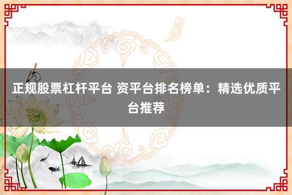 正规股票杠杆平台 资平台排名榜单：精选优质平台推荐