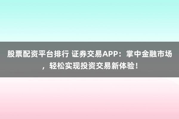 股票配资平台排行 证券交易APP：掌中金融市场，轻松实现投资交易新体验！
