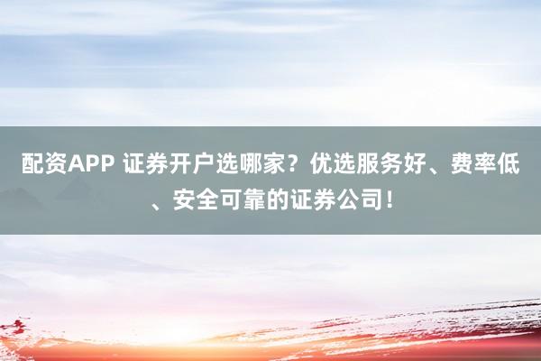 配资APP 证券开户选哪家？优选服务好、费率低、安全可靠的证券公司！