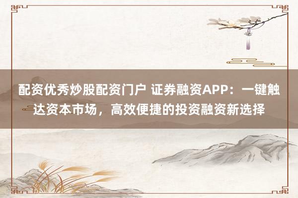 配资优秀炒股配资门户 证券融资APP：一键触达资本市场，高效便捷的投资融资新选择