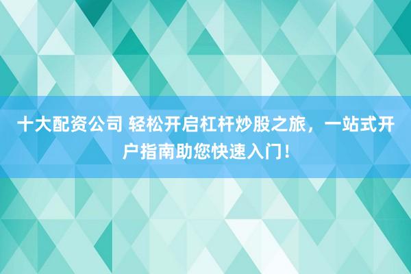 十大配资公司 轻松开启杠杆炒股之旅，一站式开户指南助您快速入门！