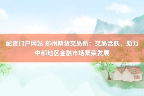 配资门户网站 郑州期货交易所：交易活跃，助力中部地区金融市场繁荣发展