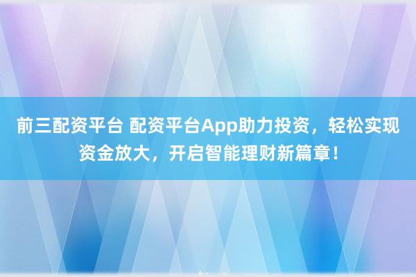 前三配资平台 配资平台App助力投资，轻松实现资金放大，开启智能理财新篇章！