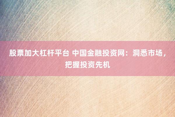股票加大杠杆平台 中国金融投资网：洞悉市场，把握投资先机
