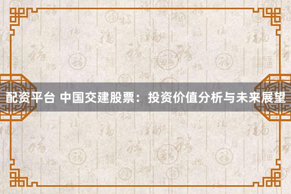 配资平台 中国交建股票：投资价值分析与未来展望