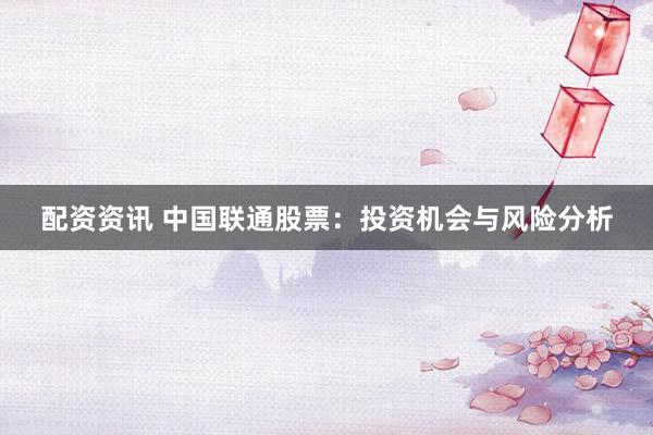 配资资讯 中国联通股票：投资机会与风险分析