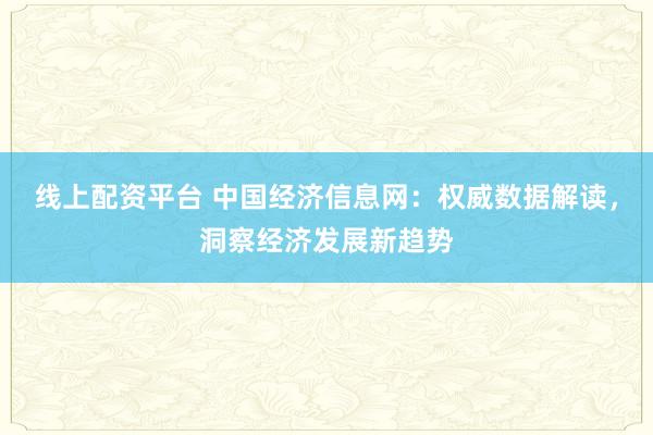 线上配资平台 中国经济信息网：权威数据解读，洞察经济发展新趋势