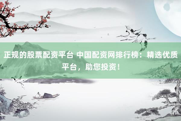 正规的股票配资平台 中国配资网排行榜：精选优质平台，助您投资！
