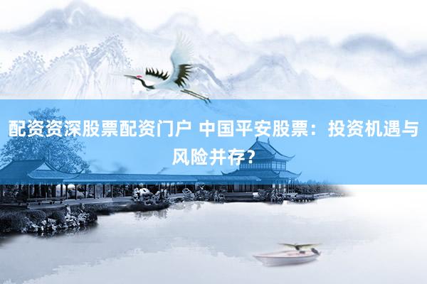 配资资深股票配资门户 中国平安股票：投资机遇与风险并存？