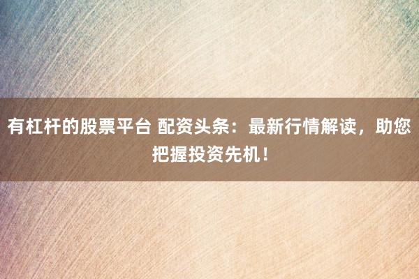 有杠杆的股票平台 配资头条：最新行情解读，助您把握投资先机！