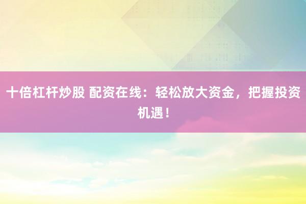 十倍杠杆炒股 配资在线：轻松放大资金，把握投资机遇！