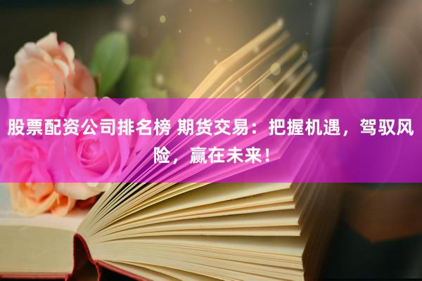 股票配资公司排名榜 期货交易：把握机遇，驾驭风险，赢在未来！