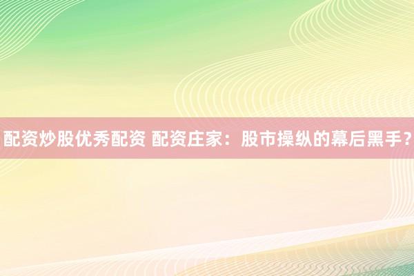 配资炒股优秀配资 配资庄家：股市操纵的幕后黑手？
