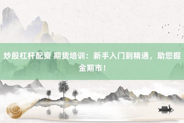 炒股杠杆配资 期货培训：新手入门到精通，助您掘金期市！