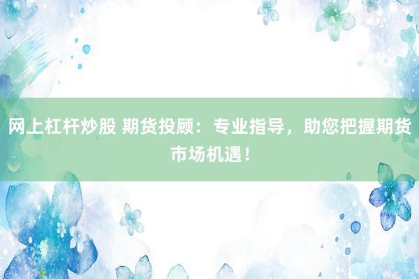网上杠杆炒股 期货投顾：专业指导，助您把握期货市场机遇！