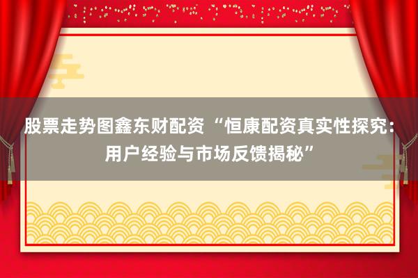 股票走势图鑫东财配资 “恒康配资真实性探究：用户经验与市场反馈揭秘”