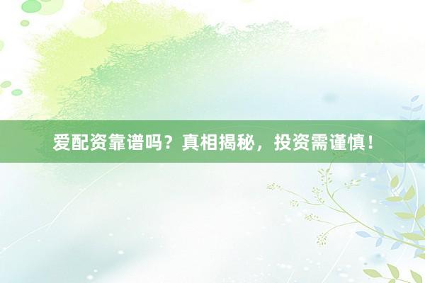 爱配资靠谱吗？真相揭秘，投资需谨慎！