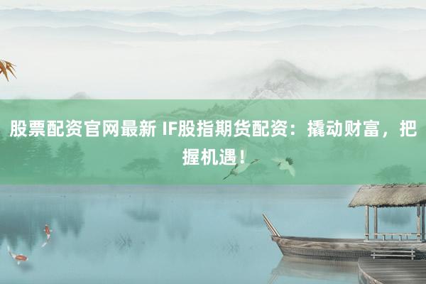 股票配资官网最新 IF股指期货配资：撬动财富，把握机遇！