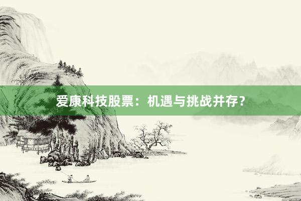 爱康科技股票：机遇与挑战并存？