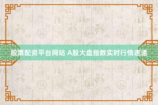 股票配资平台网站 A股大盘指数实时行情速递