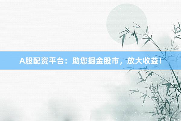 A股配资平台：助您掘金股市，放大收益！