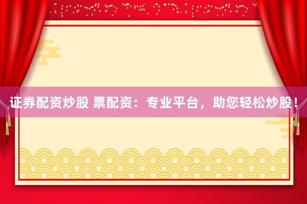证券配资炒股 票配资：专业平台，助您轻松炒股！
