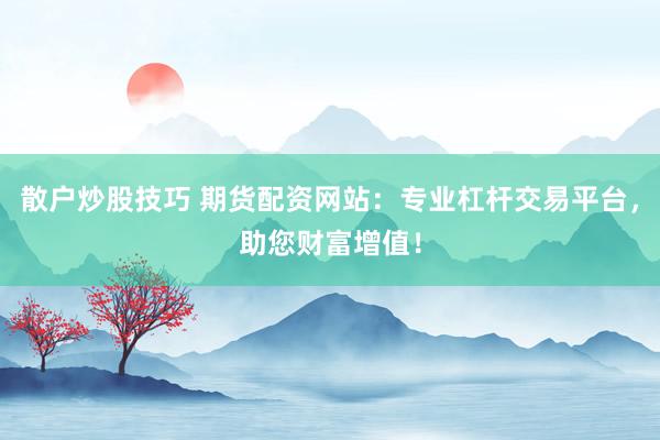 散户炒股技巧 期货配资网站：专业杠杆交易平台，助您财富增值！