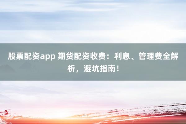股票配资app 期货配资收费：利息、管理费全解析，避坑指南！