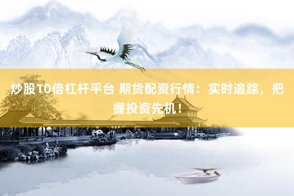 炒股10倍杠杆平台 期货配资行情：实时追踪，把握投资先机！