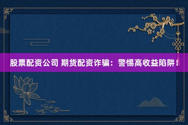 股票配资公司 期货配资诈骗：警惕高收益陷阱！