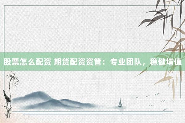 股票怎么配资 期货配资资管：专业团队，稳健增值
