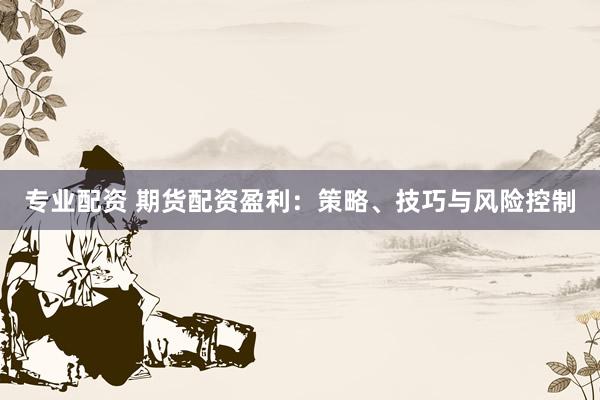 专业配资 期货配资盈利：策略、技巧与风险控制