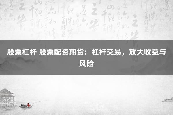 股票杠杆 股票配资期货：杠杆交易，放大收益与风险
