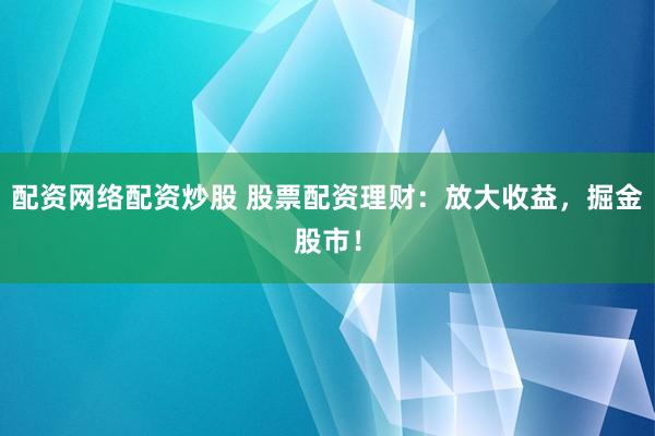 配资网络配资炒股 股票配资理财：放大收益，掘金股市！