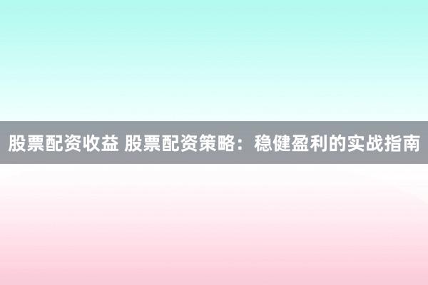 股票配资收益 股票配资策略：稳健盈利的实战指南