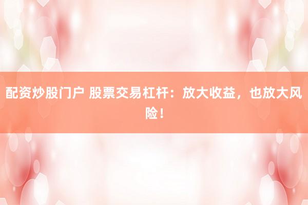 配资炒股门户 股票交易杠杆：放大收益，也放大风险！