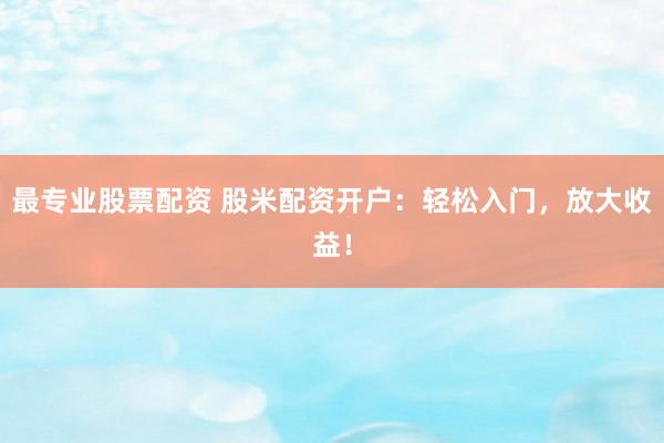 最专业股票配资 股米配资开户：轻松入门，放大收益！