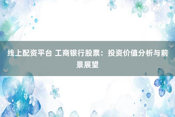 线上配资平台 工商银行股票：投资价值分析与前景展望