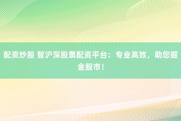配资炒股 智沪深股票配资平台：专业高效，助您掘金股市！