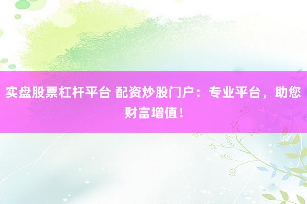 实盘股票杠杆平台 配资炒股门户：专业平台，助您财富增值！