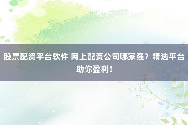 股票配资平台软件 网上配资公司哪家强？精选平台助你盈利！
