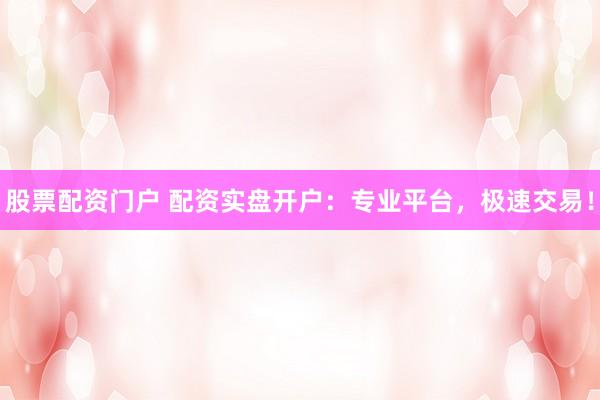 股票配资门户 配资实盘开户：专业平台，极速交易！