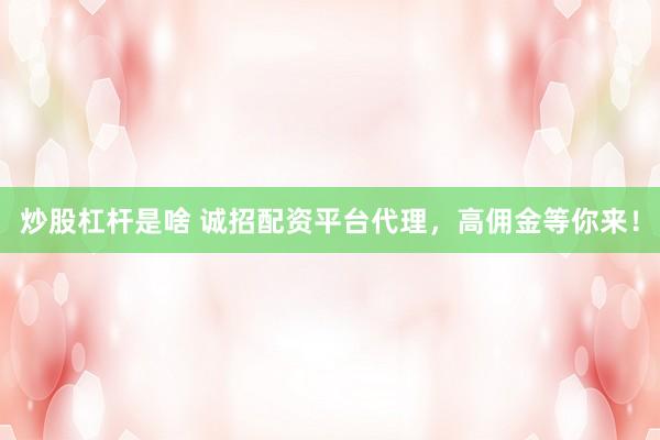 炒股杠杆是啥 诚招配资平台代理，高佣金等你来！